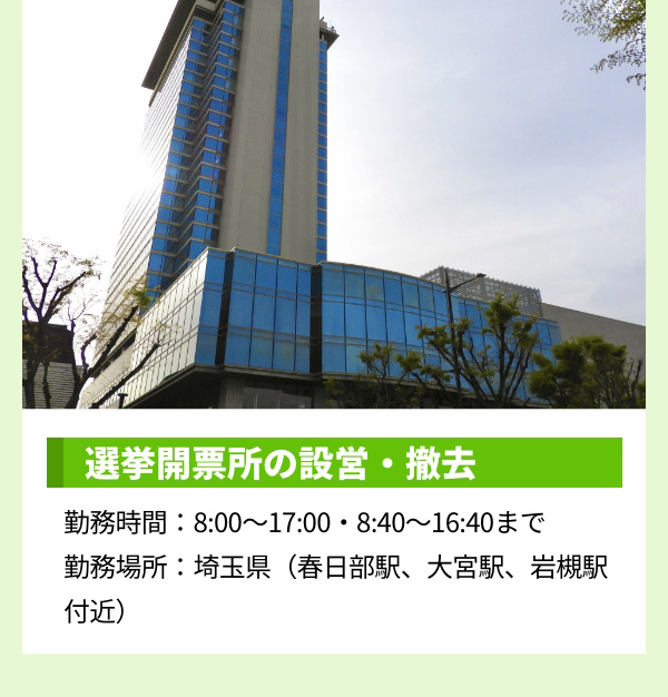 選挙開票所の設営・撤去 勤務時間：8:00〜17:00・8:40〜16:40まで 勤務場所：埼玉県（春日部駅、大宮駅、岩槻駅付近）